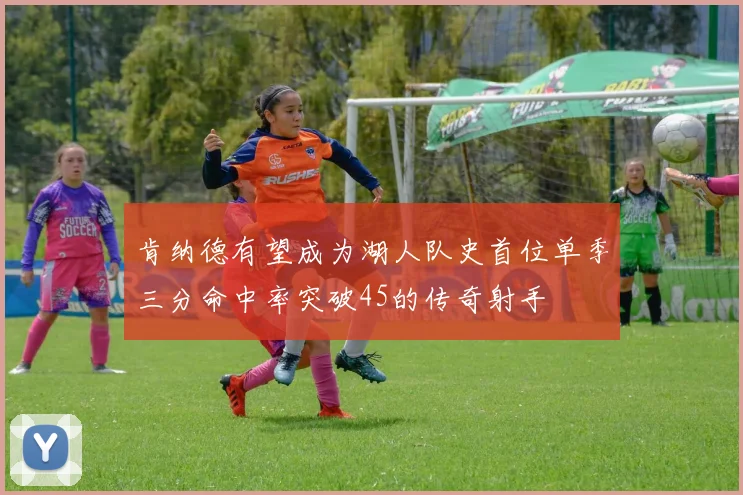 肯纳德有望成为湖人队史首位单季三分命中率突破45的传奇射手