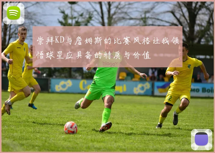 崇拜KD与詹姆斯的比赛风格让我领悟球星应具备的特质与价值