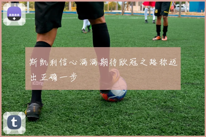 斯凯利信心满满期待欧冠之路称迈出正确一步