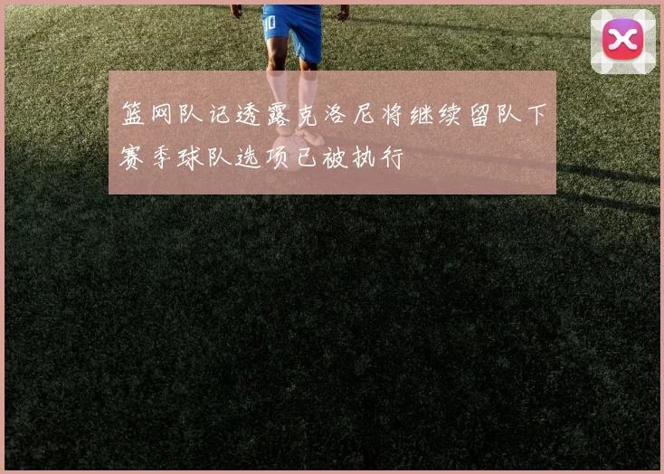 篮网队记透露克洛尼将继续留队下赛季球队选项已被执行