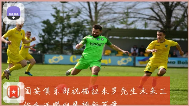 国安俱乐部祝福拉米罗先生未来工作生活顺利展望新篇章