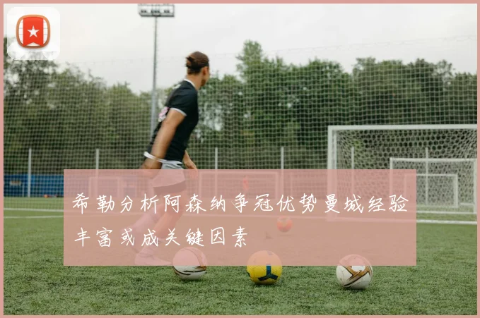 希勒分析阿森纳争冠优势曼城经验丰富或成关键因素