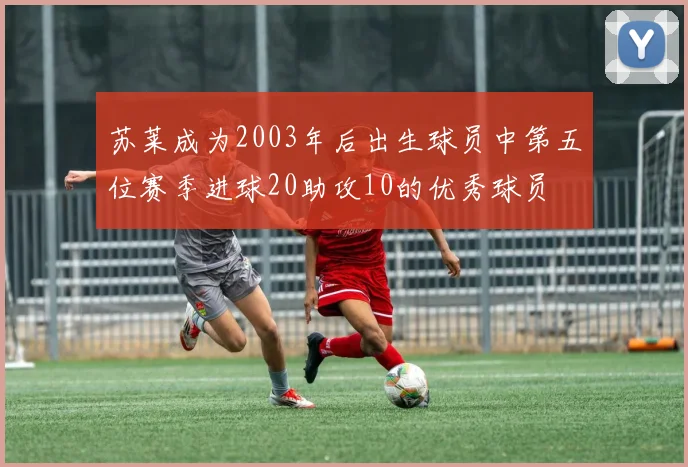 苏莱成为2003年后出生球员中第五位赛季进球20助攻10的优秀球员