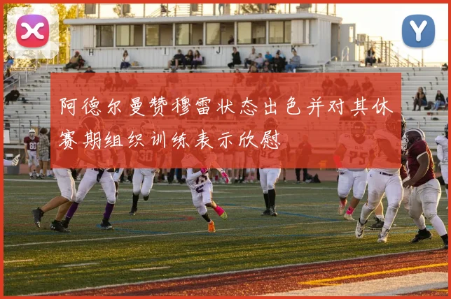 阿德尔曼赞穆雷状态出色并对其休赛期组织训练表示欣慰
