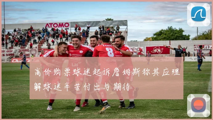 高价购票球迷起诉詹姆斯称其应理解球迷辛苦付出与期待