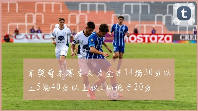 东契奇本赛季火力全开14场30分以上5场40分以上仅1场低于20分