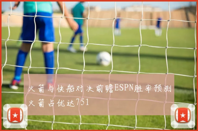 火箭与快船对决前瞻ESPN胜率预测火箭占优达751