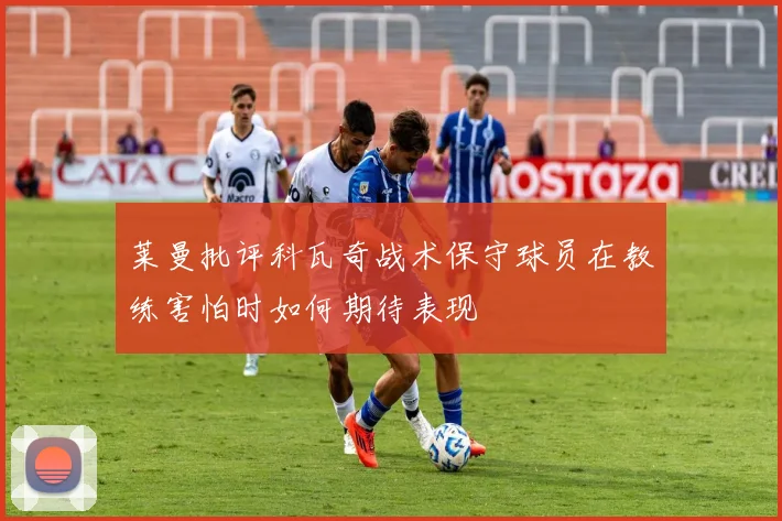莱曼批评科瓦奇战术保守球员在教练害怕时如何期待表现