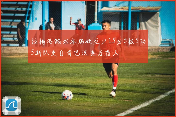 拉梅洛鲍尔本场砍至少15分5板5助5断队史自肯巴沃克后首人