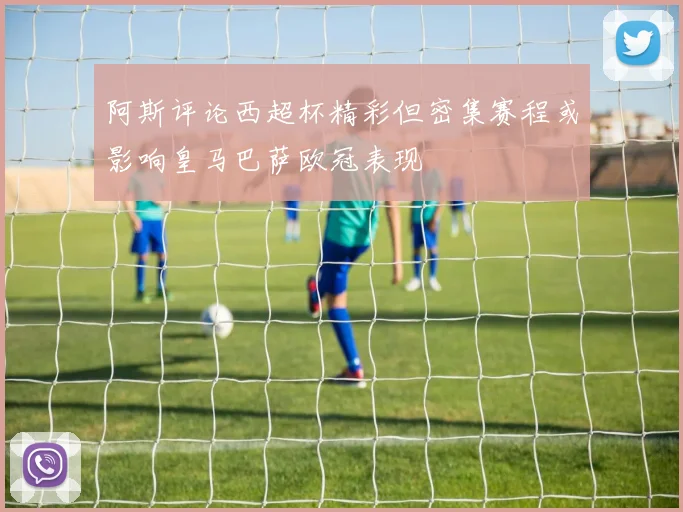 阿斯评论西超杯精彩但密集赛程或影响皇马巴萨欧冠表现