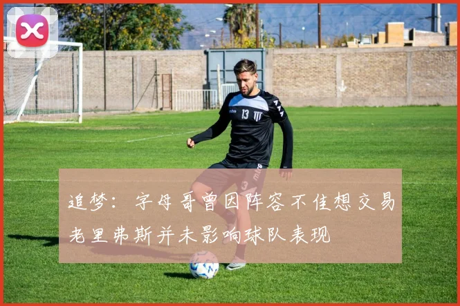 追梦：字母哥曾因阵容不佳想交易老里弗斯并未影响球队表现