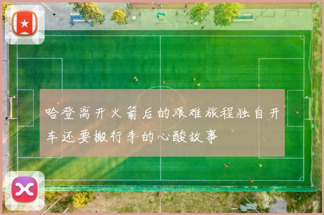 哈登离开火箭后的艰难旅程独自开车还要搬行李的心酸故事