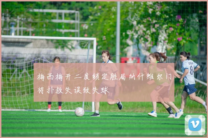 梅西梅开二度锁定胜局纳什维尔门将扑救失误致失球