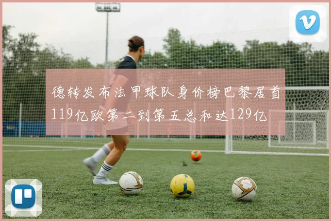 德转发布法甲球队身价榜巴黎居首119亿欧第二到第五总和达129亿