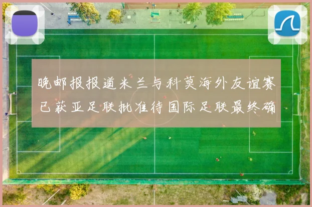 晚邮报报道米兰与科莫海外友谊赛已获亚足联批准待国际足联最终确认