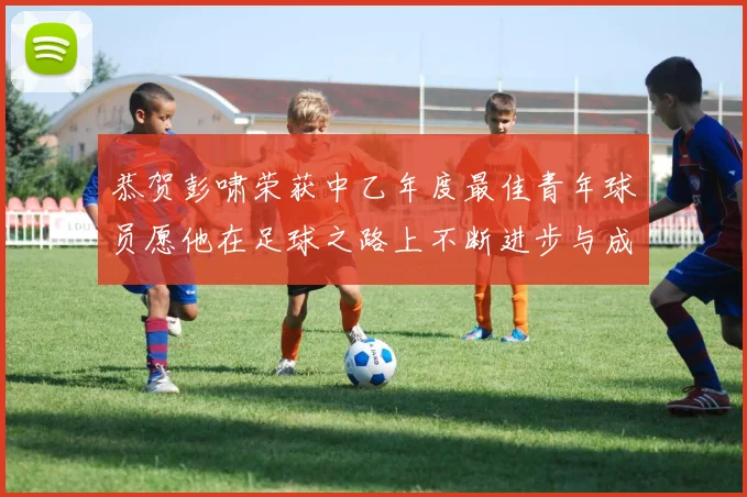 恭贺彭啸荣获中乙年度最佳青年球员愿他在足球之路上不断进步与成长