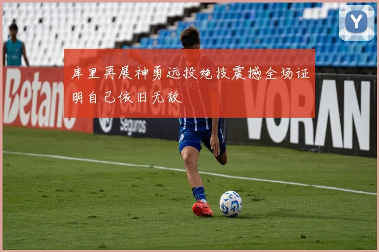 库里再展神勇远投绝技震撼全场证明自己依旧无敌