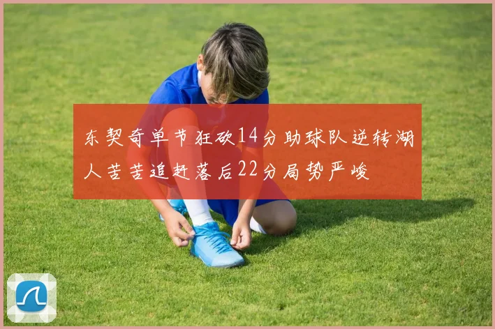 东契奇单节狂砍14分助球队逆转湖人苦苦追赶落后22分局势严峻