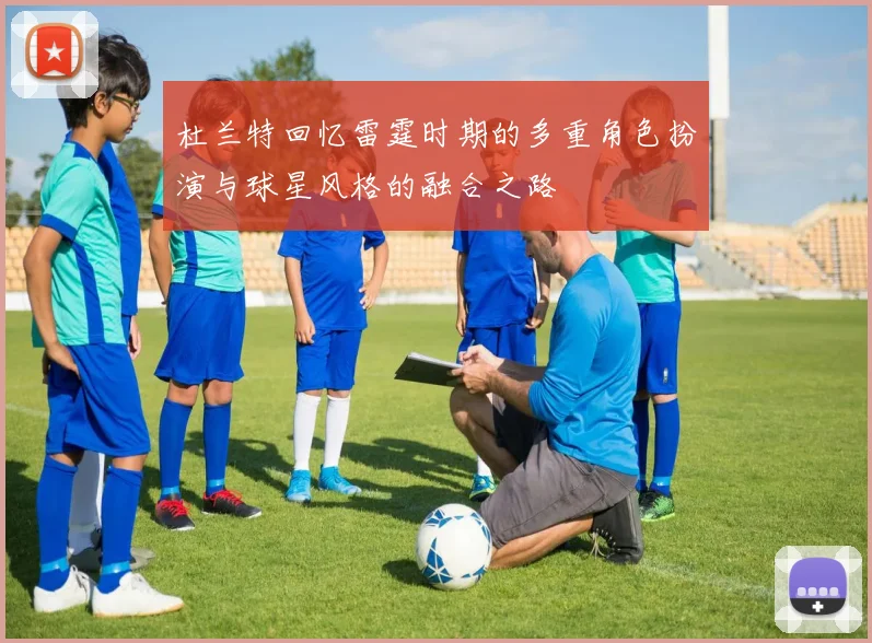 杜兰特回忆雷霆时期的多重角色扮演与球星风格的融合之路