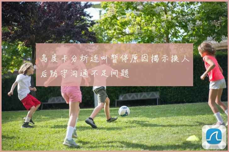 乌度卡分析连叫暂停原因揭示换人后防守沟通不足问题