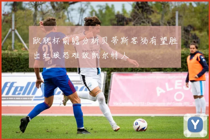 欧联杯前瞻分析贝蒂斯客场有望胜出红狼恐难敌凯尔特人