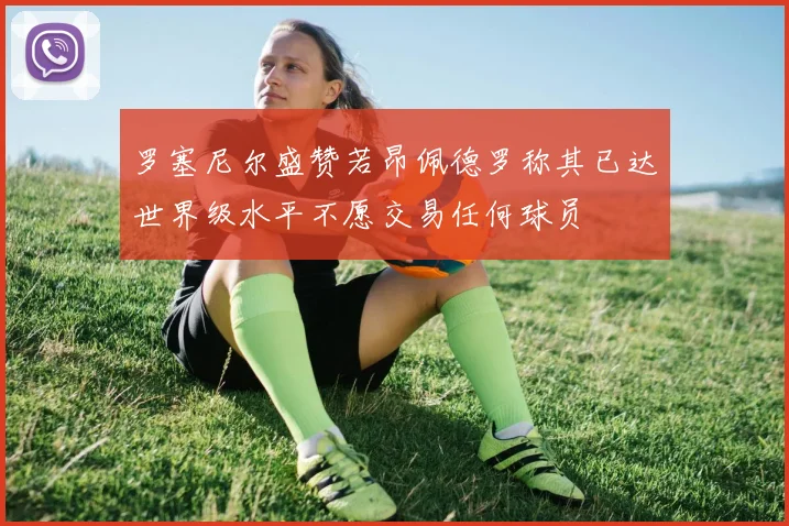 罗塞尼尔盛赞若昂佩德罗称其已达世界级水平不愿交易任何球员