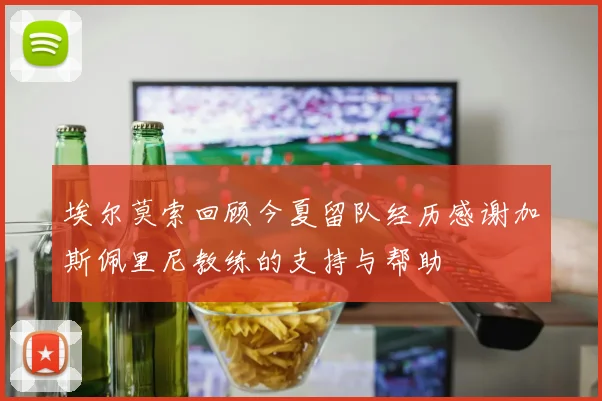 埃尔莫索回顾今夏留队经历感谢加斯佩里尼教练的支持与帮助