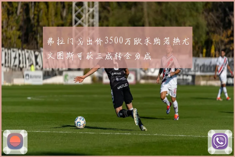 弗拉门戈出价3500万欧求购若热尤文图斯可获三成转会分成