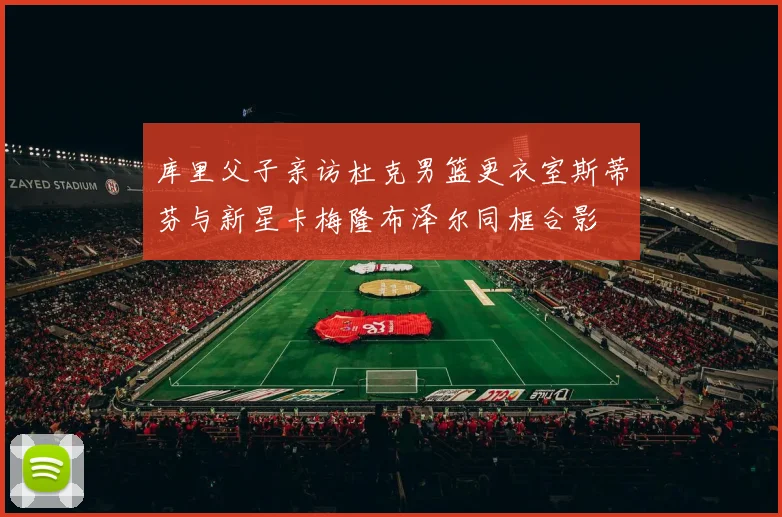 库里父子亲访杜克男篮更衣室斯蒂芬与新星卡梅隆布泽尔同框合影