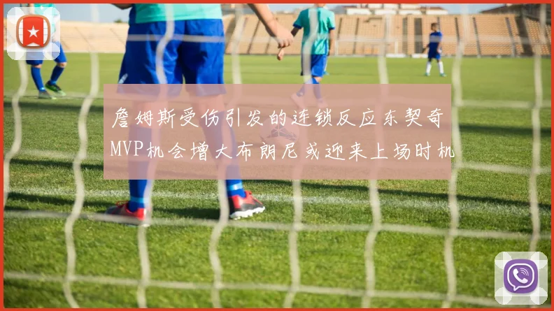 詹姆斯受伤引发的连锁反应东契奇MVP机会增大布朗尼或迎来上场时机