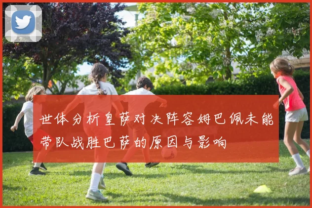 世体分析皇萨对决阵容姆巴佩未能带队战胜巴萨的原因与影响