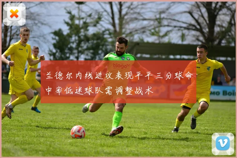 兰德尔内线进攻表现平平三分球命中率低迷球队需调整战术