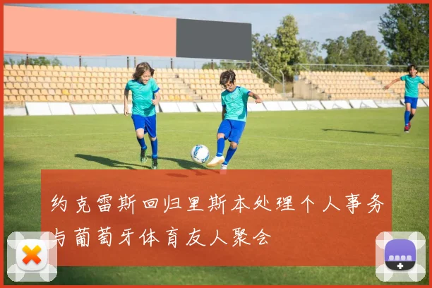 约克雷斯回归里斯本处理个人事务与葡萄牙体育友人聚会