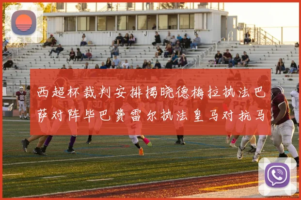 西超杯裁判安排揭晓德梅拉执法巴萨对阵毕巴费雷尔执法皇马对抗马竞
