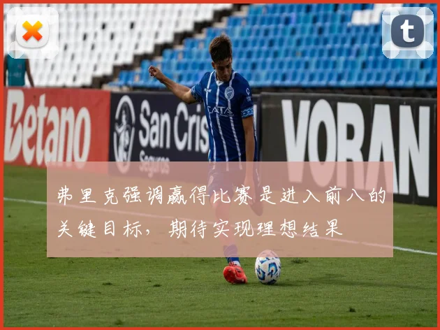 弗里克强调赢得比赛是进入前八的关键目标，期待实现理想结果
