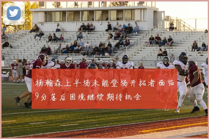 杨瀚森上半场未能登场开拓者面临9分落后困境继续期待机会