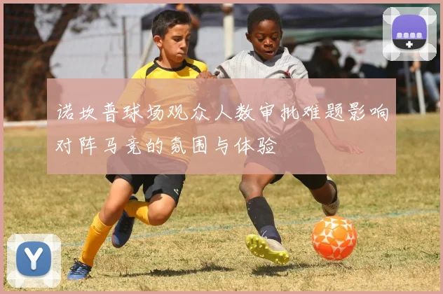 诺坎普球场观众人数审批难题影响对阵马竞的氛围与体验