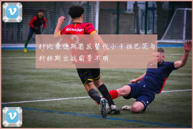 科比桑德斯首发替代小卡祖巴茨与科林斯出战前景不明