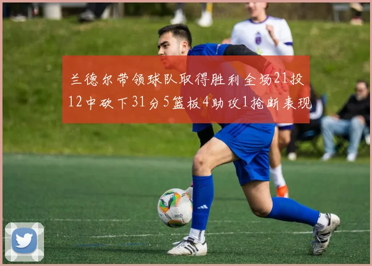 兰德尔带领球队取得胜利全场21投12中砍下31分5篮板4助攻1抢断表现出色