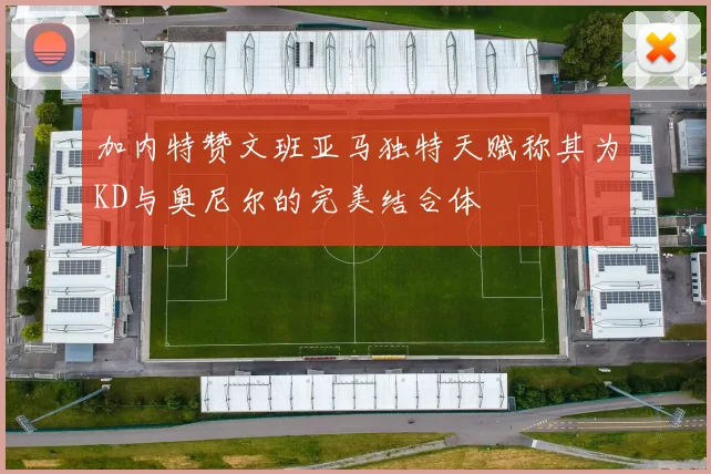 加内特赞文班亚马独特天赋称其为KD与奥尼尔的完美结合体