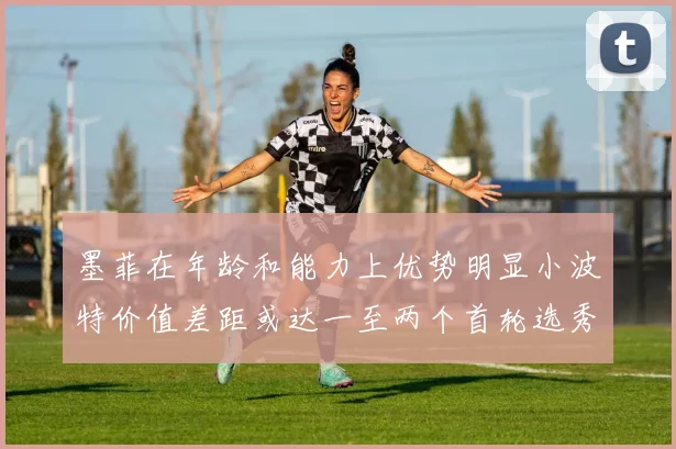 墨菲在年龄和能力上优势明显小波特价值差距或达一至两个首轮选秀权