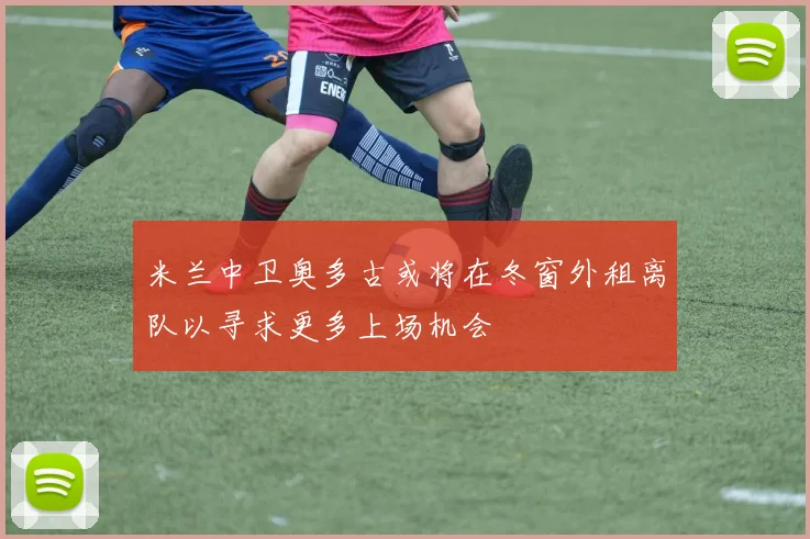 米兰中卫奥多古或将在冬窗外租离队以寻求更多上场机会