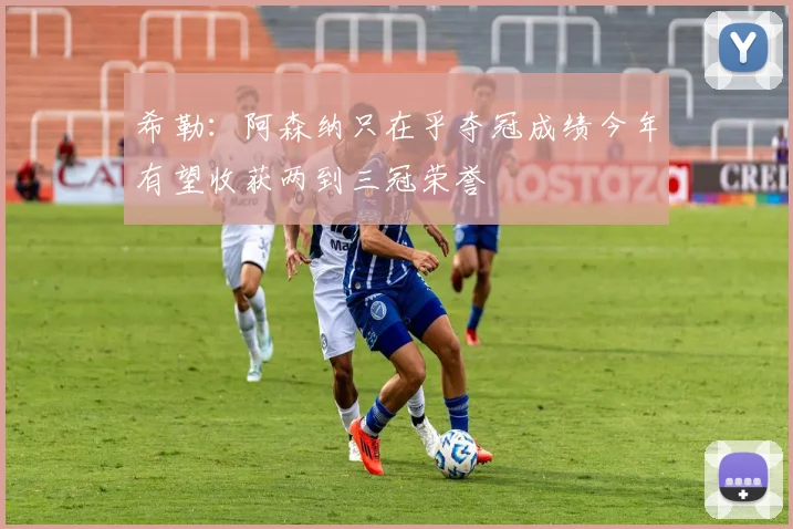 希勒：阿森纳只在乎夺冠成绩今年有望收获两到三冠荣誉