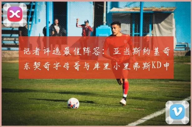 记者评选最佳阵容：亚当斯约基奇东契奇字母哥与库里小里弗斯KD申京入围三阵