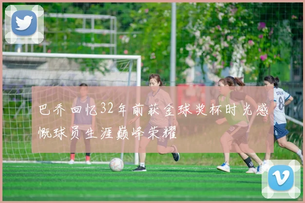 巴乔回忆32年前获金球奖杯时光感慨球员生涯巅峰荣耀