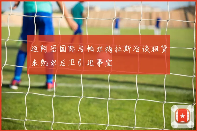 迈阿密国际与帕尔梅拉斯洽谈租赁米凯尔后卫引进事宜
