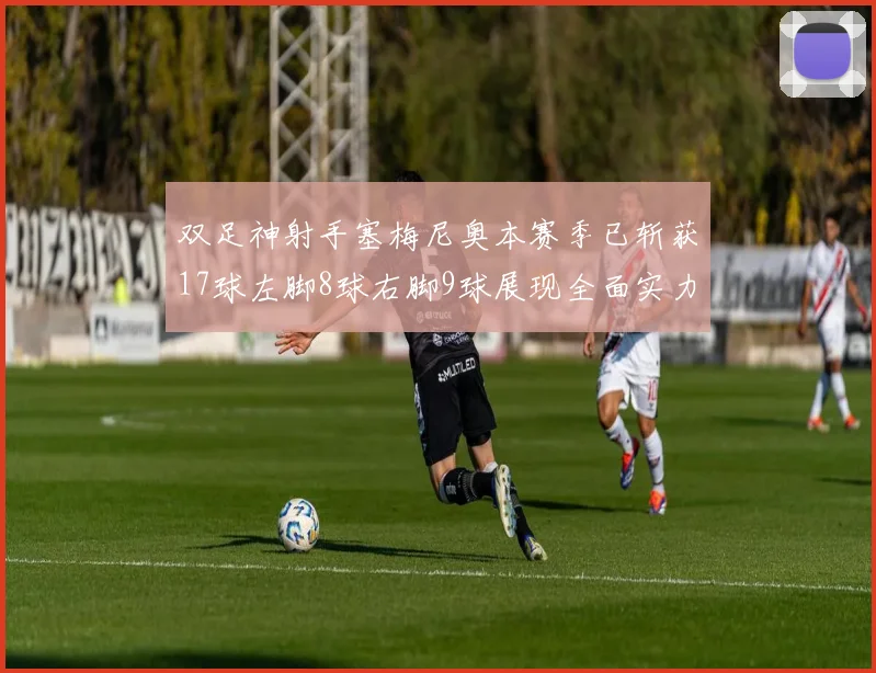 双足神射手塞梅尼奥本赛季已斩获17球左脚8球右脚9球展现全面实力