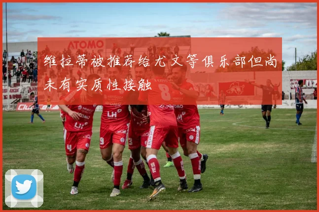 维拉蒂被推荐给尤文等俱乐部但尚未有实质性接触